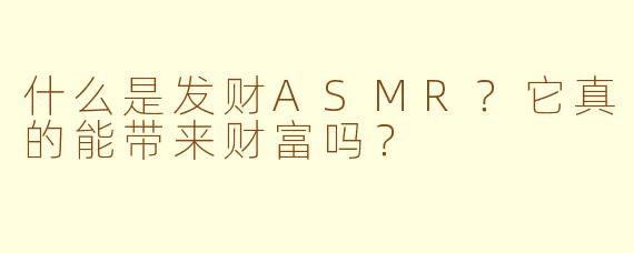 什么是发财ASMR？它真的能带来财富吗？