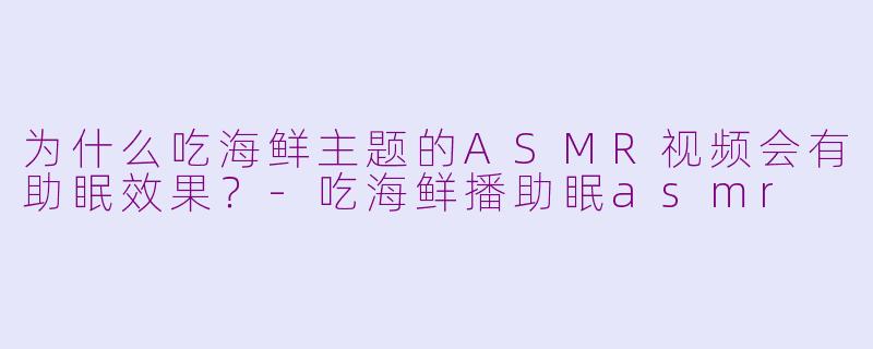为什么吃海鲜主题的ASMR视频会有助眠效果？-吃海鲜播助眠asmr