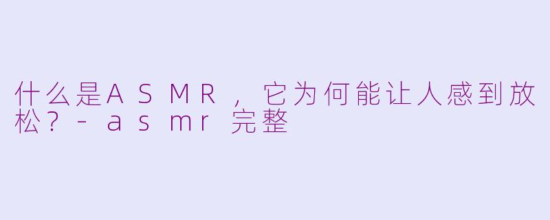 什么是ASMR，它为何能让人感到放松？-asmr完整