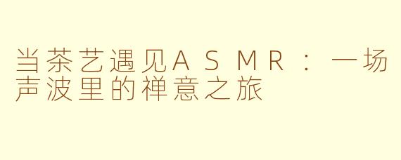 当茶艺遇见ASMR：一场声波里的禅意之旅