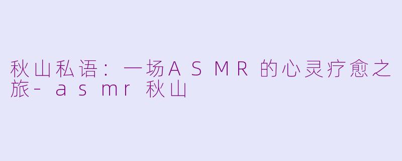 秋山私语：一场ASMR的心灵疗愈之旅-asmr秋山