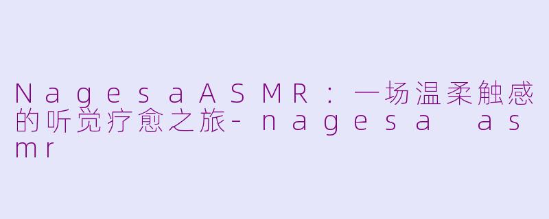 NagesaASMR:一场温柔触感的听觉疗愈之旅