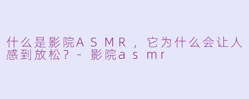 什么是影院ASMR，它为什么会让人感到放松？-影院asmr
