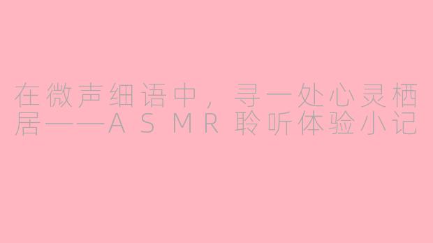 在微声细语中，寻一处心灵栖居——ASMR聆听体验小记