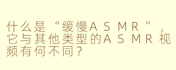 什么是“缓慢ASMR”,它与其他类型的ASMR视频有何不同?