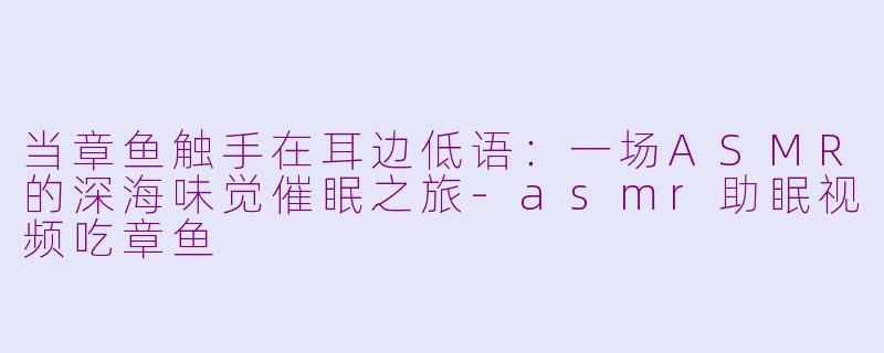当章鱼触手在耳边低语：一场ASMR的深海味觉催眠之旅-asmr助眠视频吃章鱼
