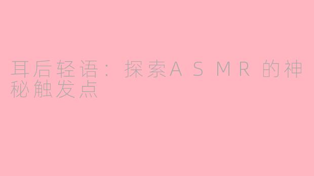 耳后轻语：探索ASMR的神秘触发点