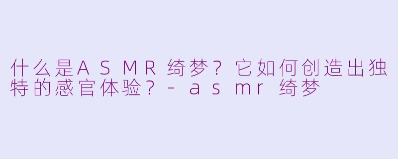 什么是ASMR绮梦?它如何创造出独特的感官体验?-asmr绮梦
