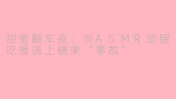 甜蜜翻车夜:当ASMR助眠吃播遇上糖果“事故”