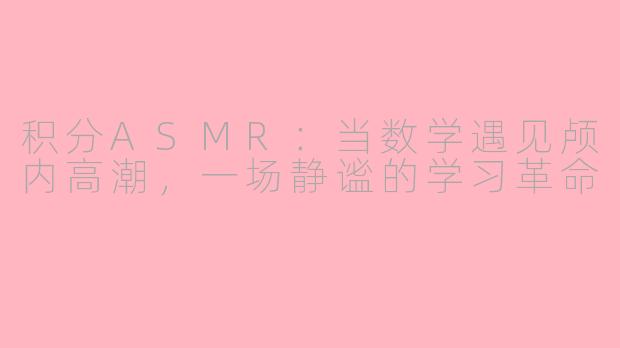积分ASMR:当数学遇见颅内高潮,一场静谧的学习革命