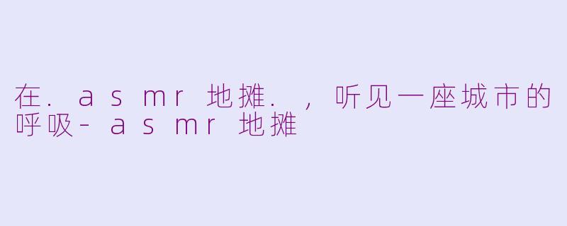 在.asmr地摊.，听见一座城市的呼吸-asmr地摊