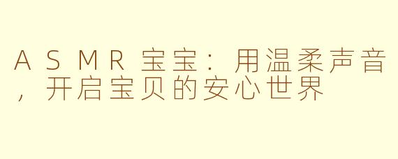 ASMR宝宝：用温柔声音，开启宝贝的安心世界