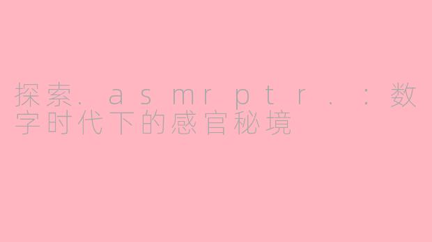 探索.asmrptr.：数字时代下的感官秘境
