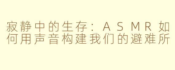 寂静中的生存：ASMR如何用声音构建我们的避难所