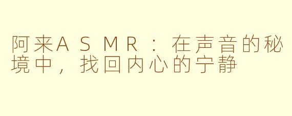 阿来ASMR：在声音的秘境中，找回内心的宁静