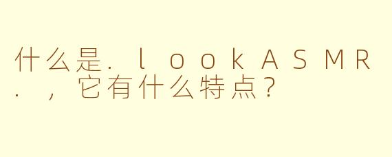 什么是.lookASMR.，它有什么特点？