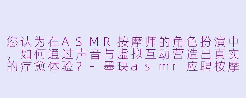 您认为在ASMR按摩师的角色扮演中，如何通过声音与虚拟互动营造出真实的疗愈体验？-墨玦asmr应聘按摩师