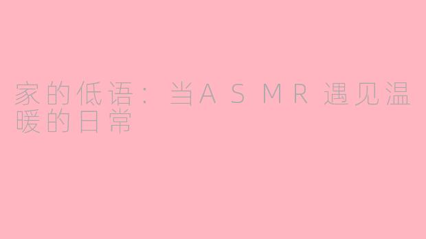 家的低语：当ASMR遇见温暖的日常