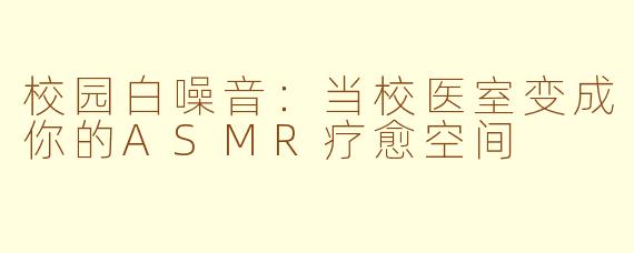 校园白噪音：当校医室变成你的ASMR疗愈空间