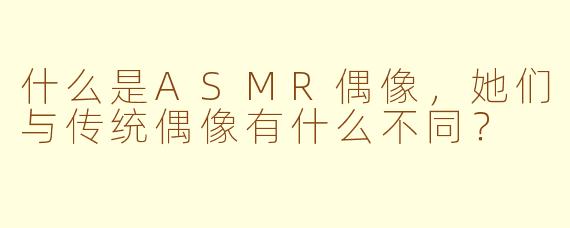 什么是ASMR偶像，她们与传统偶像有什么不同？