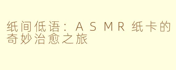 纸间低语：ASMR纸卡的奇妙治愈之旅