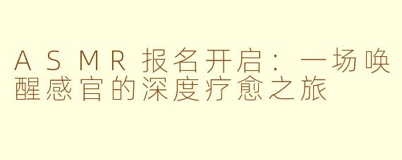 ASMR报名开启：一场唤醒感官的深度疗愈之旅