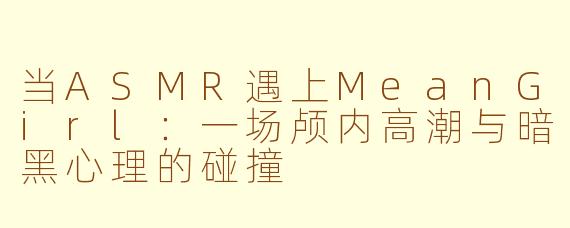 当ASMR遇上MeanGirl:一场颅内高潮与暗黑心理的碰撞