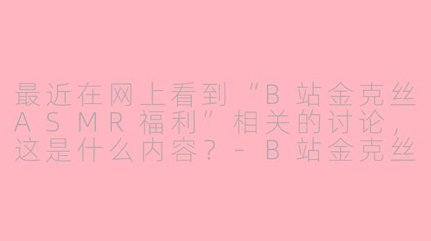 最近在网上看到“B站金克丝ASMR福利”相关的讨论,这是什么内容?