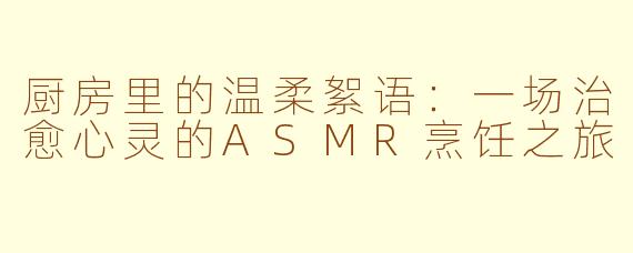 厨房里的温柔絮语：一场治愈心灵的ASMR烹饪之旅
