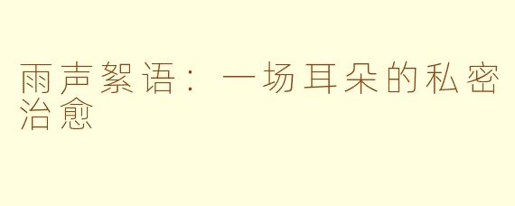 雨声絮语：一场耳朵的私密治愈