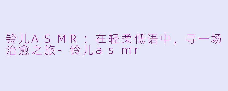 铃儿ASMR:在轻柔低语中,寻一场治愈之旅