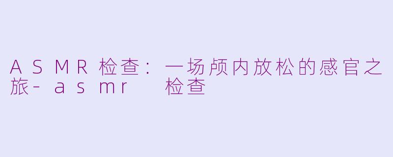 ASMR检查：一场颅内放松的感官之旅