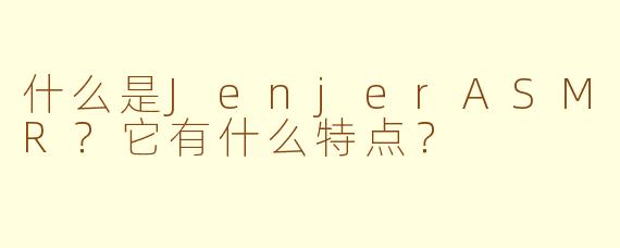 什么是JenjerASMR?它有什么特点?