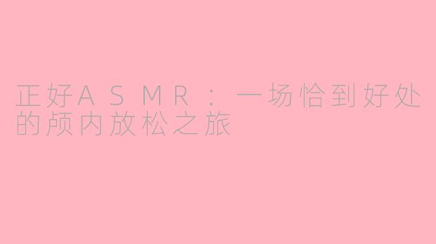 正好ASMR:一场恰到好处的颅内放松之旅