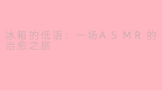 冰箱的低语：一场ASMR的治愈之旅