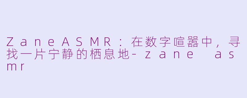 ZaneASMR：在数字喧嚣中，寻找一片宁静的栖息地-zane asmr