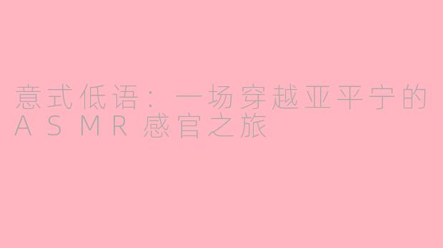意式低语：一场穿越亚平宁的ASMR感官之旅