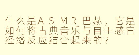 什么是ASMR巴赫，它是如何将古典音乐与自主感官经络反应结合起来的？