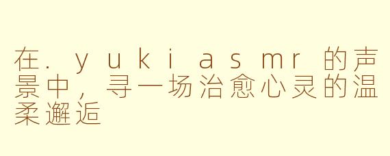 在.yukiasmr的声景中，寻一场治愈心灵的温柔邂逅
