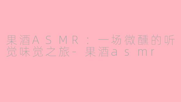 果酒ASMR:一场微醺的听觉味觉之旅-果酒asmr