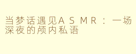 当梦话遇见ASMR：一场深夜的颅内私语