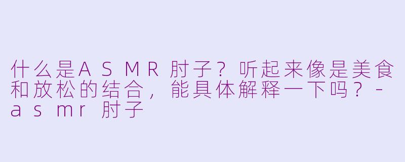 什么是ASMR肘子？听起来像是美食和放松的结合，能具体解释一下吗？-asmr肘子