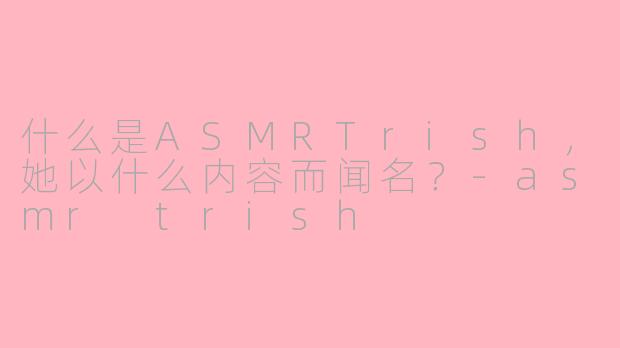 什么是ASMRTrish,她以什么内容而闻名?-asmr trish