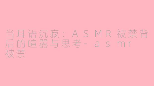 当耳语沉寂：ASMR被禁背后的喧嚣与思考-asmr 被禁