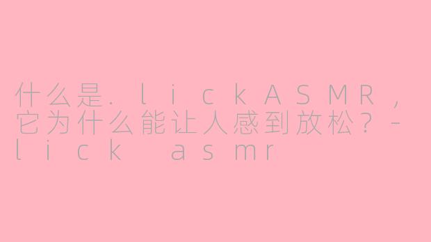 什么是.lickASMR，它为什么能让人感到放松？-lick asmr