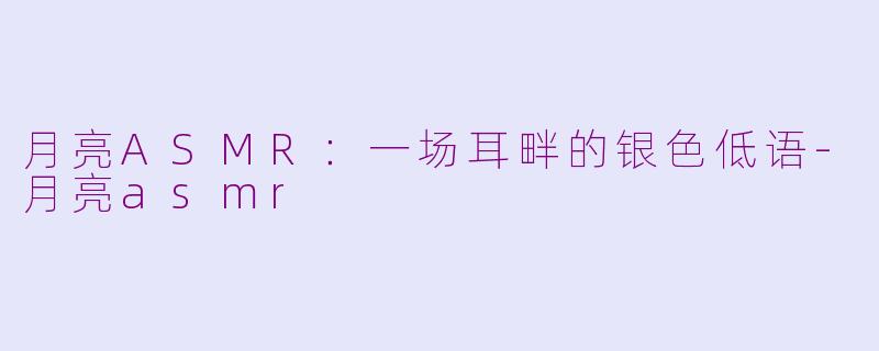 月亮ASMR：一场耳畔的银色低语-月亮asmr