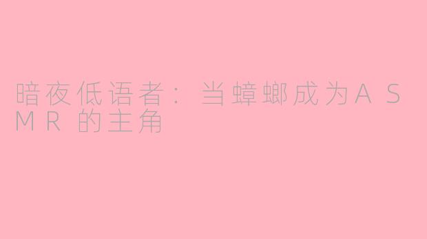 暗夜低语者：当蟑螂成为ASMR的主角