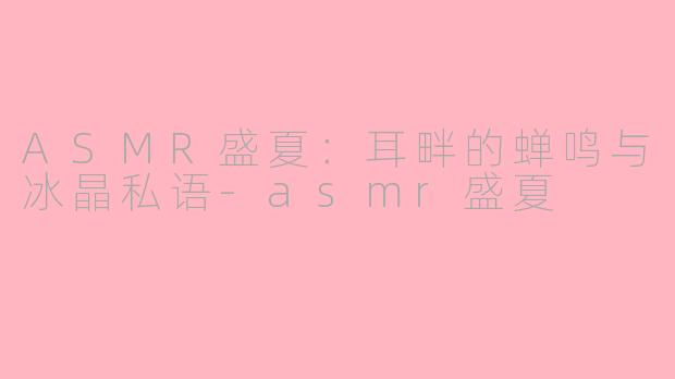 ASMR盛夏：耳畔的蝉鸣与冰晶私语-asmr盛夏