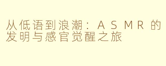 从低语到浪潮：ASMR的发明与感官觉醒之旅