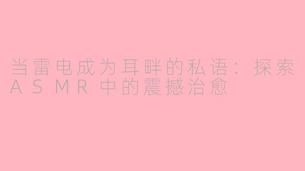 当雷电成为耳畔的私语：探索ASMR中的震撼治愈